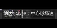 纳达尔叔叔�：中心球场速度可能偏快，对阿卡略显不利