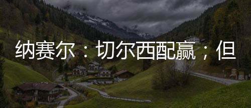 纳赛我们必须保持谦逊
