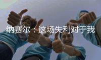 纳赛尔
：这场失利对于我们来说是件好事，我们必须保持谦逊