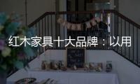 红木家具十大品牌：以用户为中心 实现企业盈利