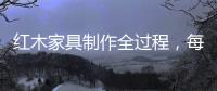 红木家具制作全过程	，每道工序都有讲究