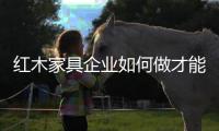 红木家具企业如何做才能重获消费者信赖?