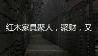 红木家具聚人	，聚财
，又聚气!