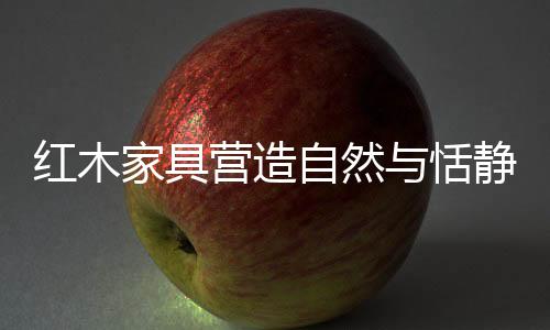 红木家具的恬静历久弥新