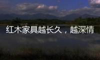 红木家具越长久，越深情浓韵