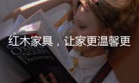 红木家具
，让家更温馨更温暖!