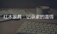 红木家具：记录家的温情 见证光阴的故事