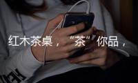 红木茶桌，“茶”你品�，你细品