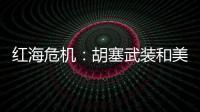 红海危机：胡塞武装和美以会不会硬碰硬