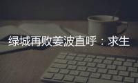 绿城再败姜波直呼：求生存 汪嵩称不能永远都在总结