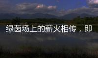绿茵场上的薪火相传，即将上演！