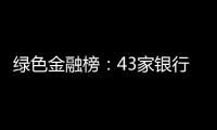 绿色金融榜：43家银行，谁的答卷合格	？谁尚在起步？