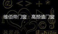 维佰帝门窗：高颜值门窗	，品味高品质家居生活