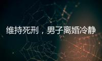 维持死刑，男子离婚冷静期杀妻案二审宣判