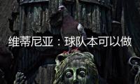 维蒂尼亚�：球队本可以做得更好；和皇马的差异
？我们更团结