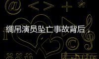 绸吊演员坠亡事故背后�，“越惊险越赚钱”的高空搏命江湖