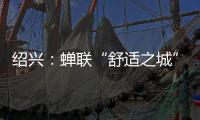 绍兴：蝉联“舒适之城”榜首，这座三线城市不只有周树人