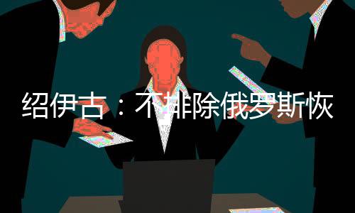 绍伊斯恢试验绍伊古强调