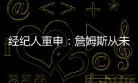经纪人重申：詹姆斯从未申请交易 勇船骑侠4队联系想得到老詹