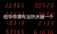 给华帝瀑布浴热水器一个机会�，让TA改变你的生活