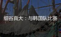 细谷真大：与韩国队比赛自己要取得进球，目标取胜夺得东亚杯冠军