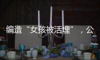 编造“女孩被活埋”，公安机关公布10起网络谣言案件