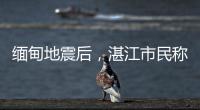 缅甸地震后，湛江市民称有震感！或引发海啸但不影响我国沿岸