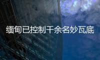 缅甸已控制千余名妙瓦底非法入境人员
，将尽快遣返移交原籍国
