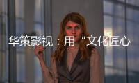 华策影视：用“文化匠心”诠释壮阔时代