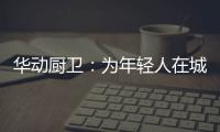 华动厨卫	
：为年轻人在城市霓虹中，守住人间烟火气