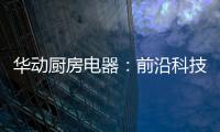 华动厨房电器
：前沿科技唤醒厨房新活力