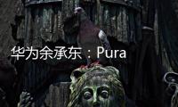 华为余承东�：Pura 80系列视频拍摄高亮不过曝