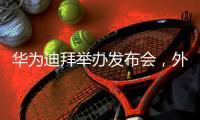 华为迪拜举办发布会，外媒点赞Pura 80系列
，无愧影像影王者之名