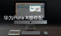 华为Pura X维修配件价格公布：柔性屏组件3019元