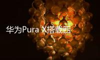 华为Pura X搭载四摄镜头模组�：支持红枫原色影像