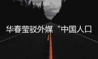 华春莹驳外媒“中国人口危机说”：西方记者摇身一变，成人口统计学家了？