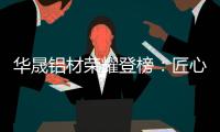 华晟铝材荣耀登榜	：匠心铸就“中国十大铝材品牌”辉煌篇章