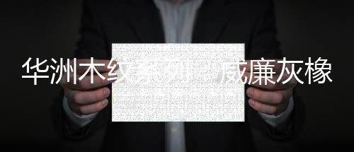 木纹美主要花色为威廉灰橡