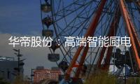 华帝股份：高端智能厨电战略转型 首战告捷