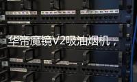 华帝魔镜V2吸油烟机，可以满足您的一切需要