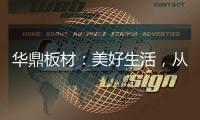 华鼎板材	：美好生活�，从优质板材开始