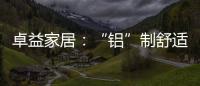 卓益家居
：“铝”制舒适家居 释放空间潜力