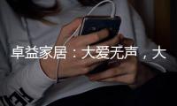 卓益家居	：大爱无声，大美由心，致敬每一位伟大的母亲