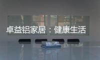 卓益铝家居：健康生活 从“铝”开始