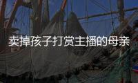 卖掉孩子打赏主播的母亲，验资PK的直播间�，谁更疯魔�
？