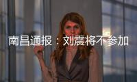 南昌通报：刘震将不参加赣超联赛