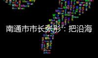 南通市市长张彤：把沿海作为迈向“下一个万亿”的最大增量丨中国市长说
