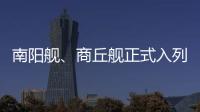 南阳舰、商丘舰正式入列海军