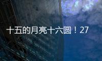 十五的月亮十六圆！27日16时17分为月亮最圆时刻