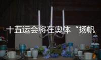 十五运会将在奥体“扬帆起航”！主创团队透露开幕式设计